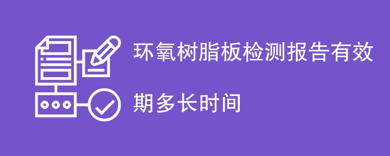 环氧树脂板检测报告有效期多长时间