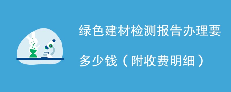 绿色建材检测报告办理要多少钱（附收费明细）