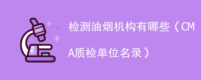 检测油烟机构有哪些（CMA质检单位名录）