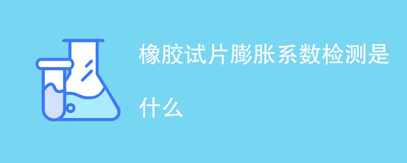 橡胶试片膨胀系数检测是什么