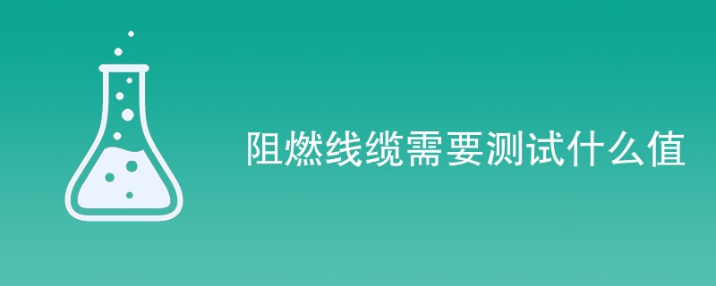 阻燃线缆需要测试什么值（测试项目一览）