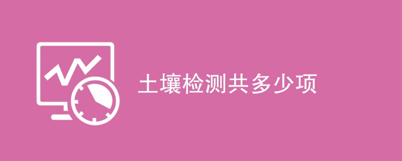 土壤检测共多少项（最新项目汇总）