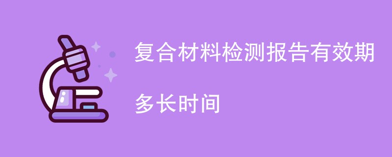 复合材料检测报告有效期多长时间