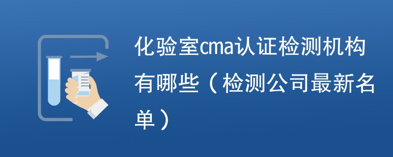 化验室cma认证检测机构有哪些（检测公司最新名单）