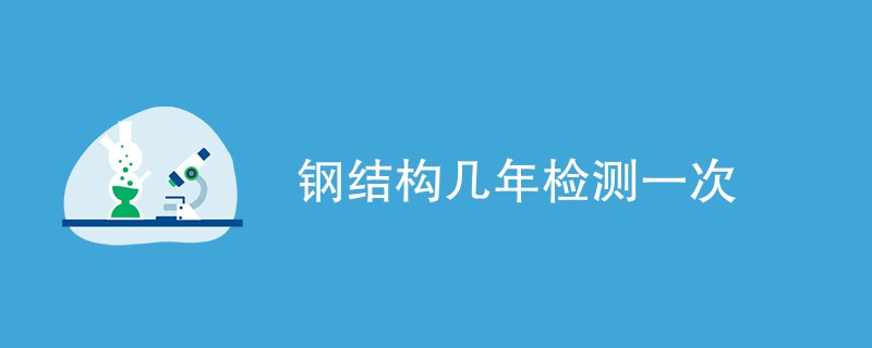 钢结构几年检测一次（检测周期介绍）