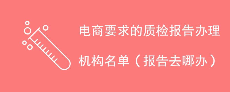 电商要求的质检报告办理机构名单（报告去哪办）