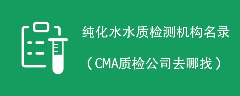 纯化水水质检测机构名录（CMA质检公司去哪找）