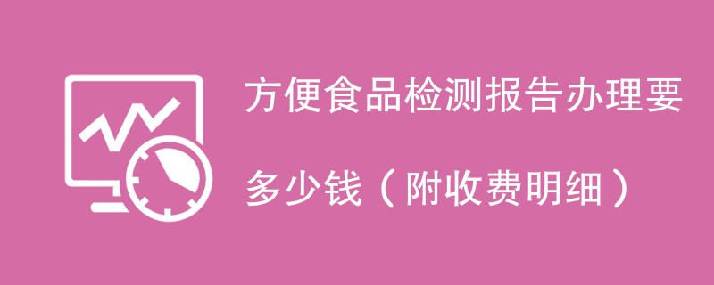 方便食品检测报告办理要多少钱（附收费明细）