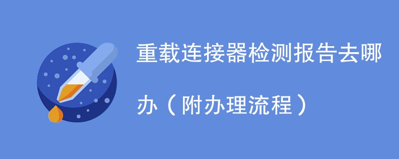 重载连接器检测报告去哪办（附办理流程）