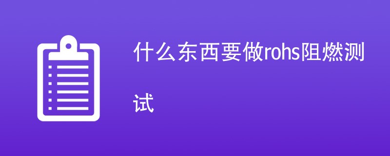 什么东西要做rohs阻燃测试