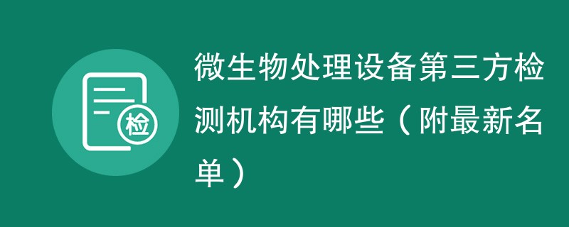 微生物处理设备第三方检测机构有哪些（附最新名单）