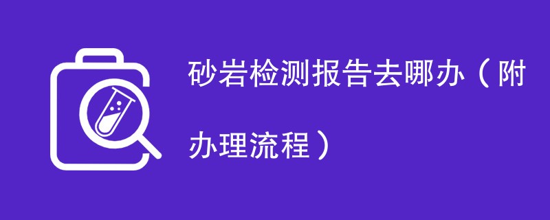 砂岩检测报告去哪办（附办理流程）