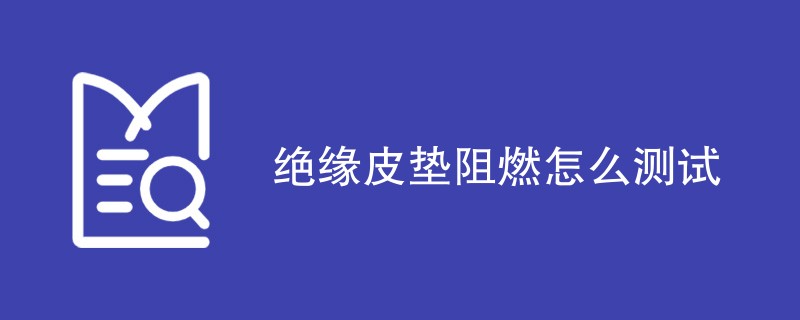 绝缘皮垫阻燃怎么测试（步骤和方法）