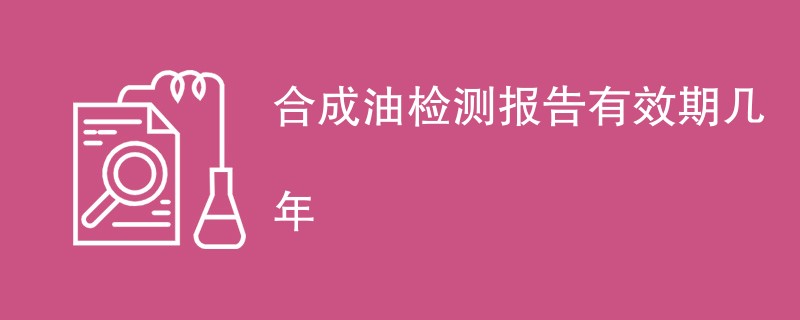 合成油检测报告有效期几年