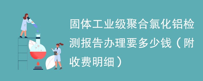 固体工业级聚合氯化铝检测报告办理要多少钱（附收费明细）