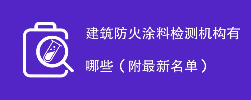 建筑防火涂料检测机构有哪些（附最新名单）