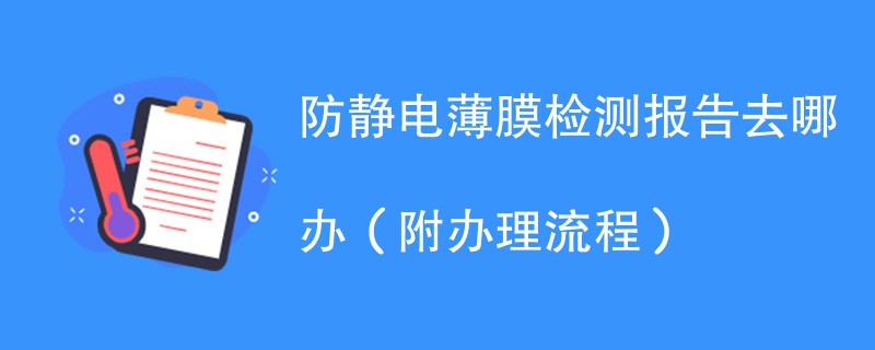 防静电薄膜检测报告去哪办（附办理流程）