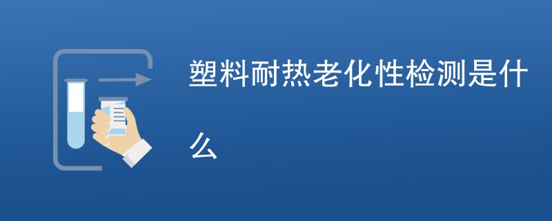 塑料耐热老化性检测是什么