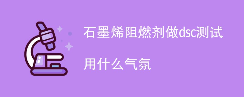 石墨烯阻燃剂做dsc测试用什么气氛