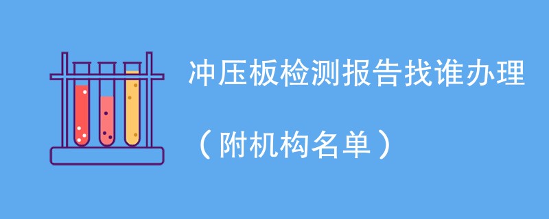 冲压板检测报告找谁办理（附机构名单）