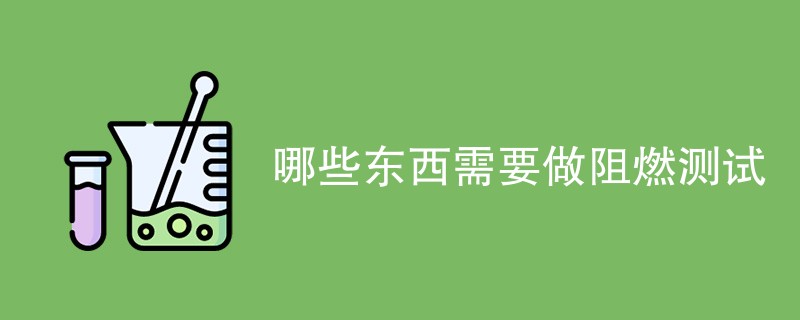 哪些东西需要做阻燃测试