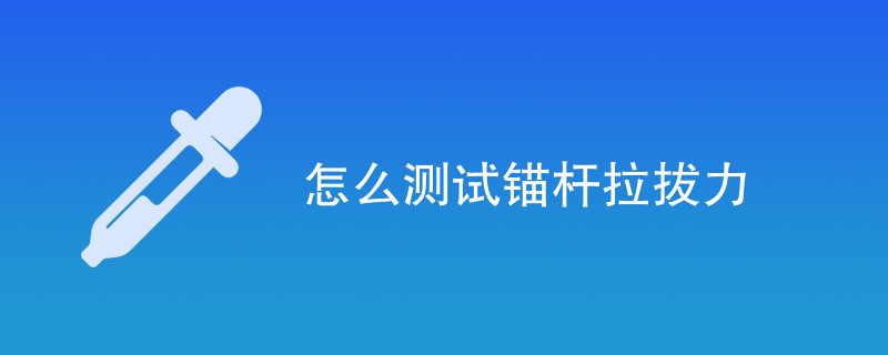 怎么测试锚杆拉拔力（详细介绍）