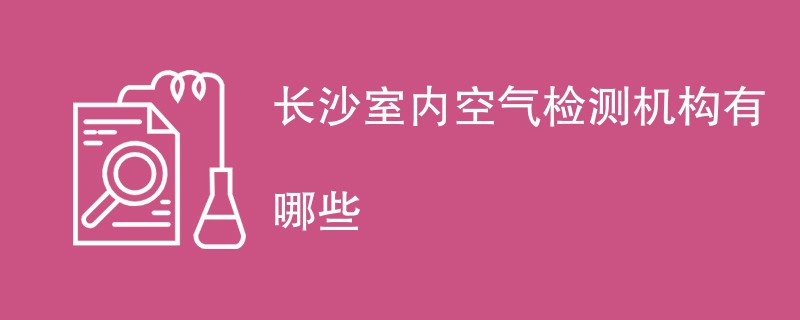 长沙室内空气检测机构有哪些