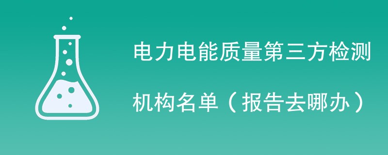 电力电能质量第三方检测机构名单（报告去哪办）