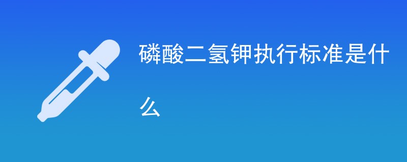 磷酸二氢钾执行标准是什么（最新标准一览）