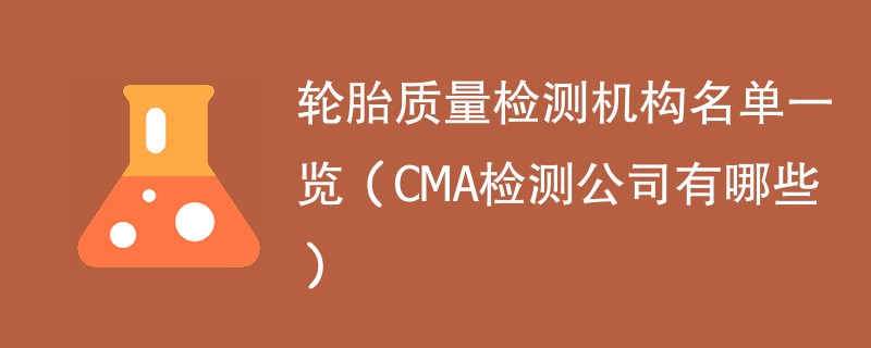 轮胎质量检测机构名单一览（CMA检测公司有哪些）