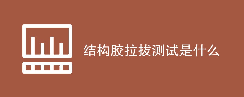 结构胶拉拔测试是什么（详细介绍）