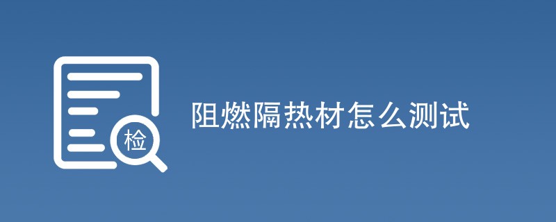 阻燃隔热材怎么测试（最新方法一览）