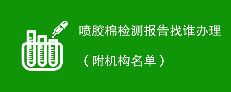 喷胶棉检测报告找谁办理（附机构名单）