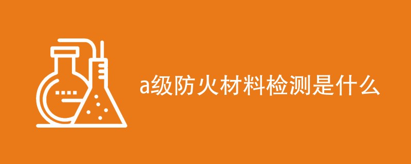 a级防火材料检测是什么