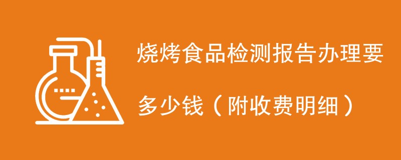 烧烤食品检测报告办理要多少钱（附收费明细）