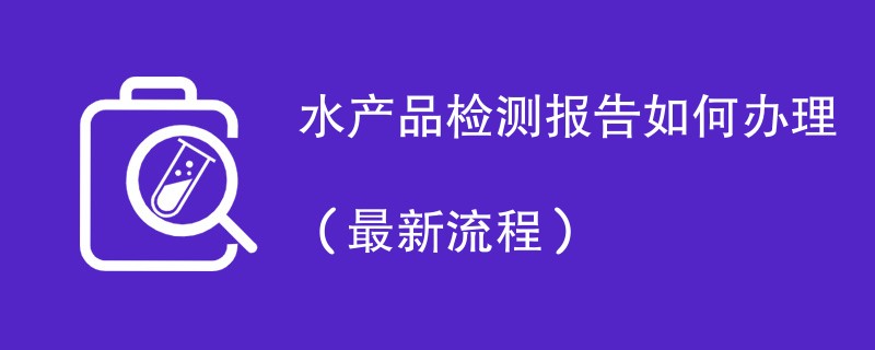 水产品检测报告如何办理（最新流程）