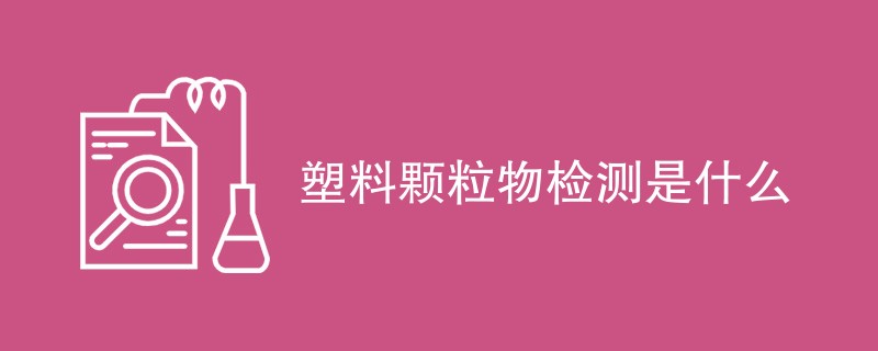 塑料颗粒物检测是什么