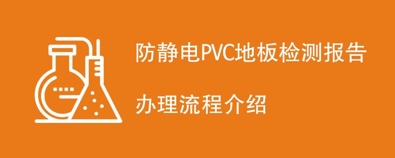 防静电PVC地板检测报告办理流程介绍