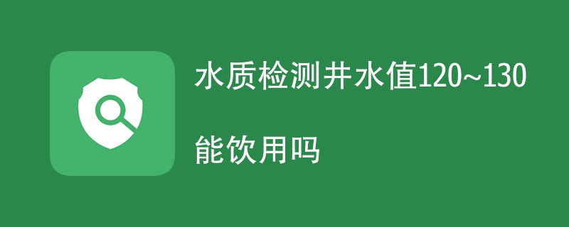 水质检测井水值120~130能饮用吗