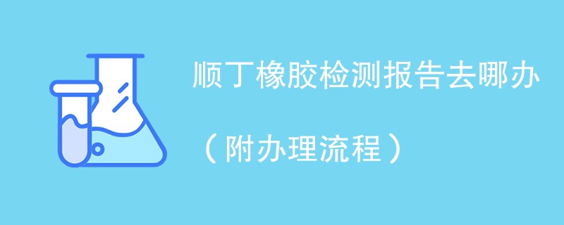 顺丁橡胶检测报告去哪办（附办理流程）