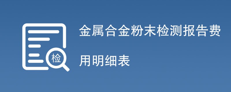 金属合金粉末检测报告费用明细表