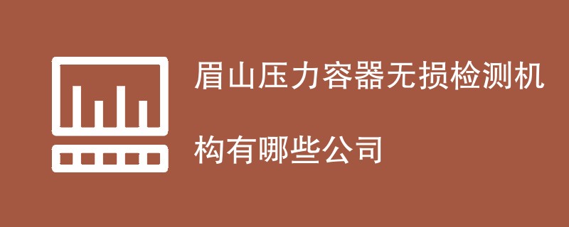 眉山压力容器无损检测机构有哪些公司