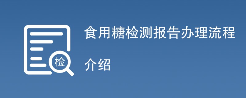 食用糖检测报告办理流程介绍