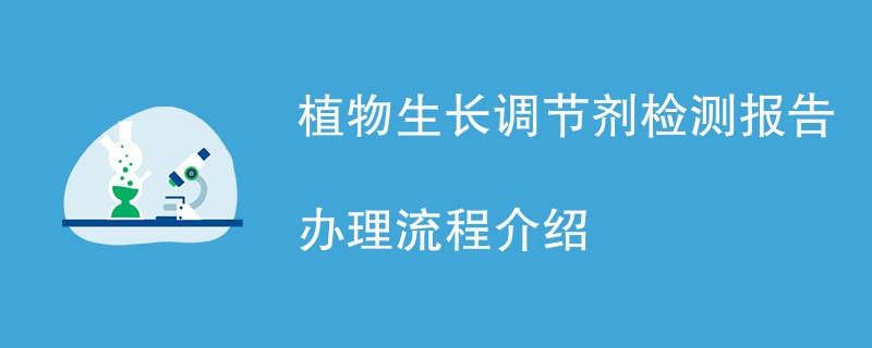 植物生长调节剂检测报告办理流程介绍