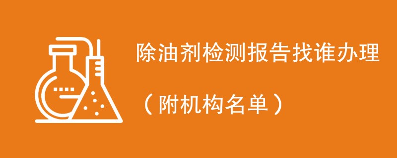 除油剂检测报告找谁办理（附机构名单）