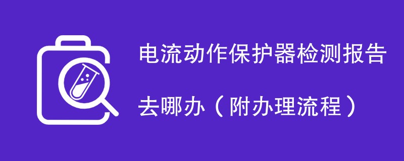 电流动作保护器检测报告去哪办（附办理流程）