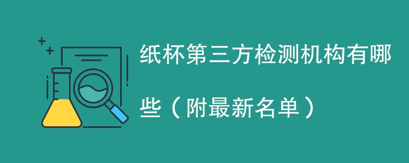 纸杯第三方检测机构有哪些（附最新名单）