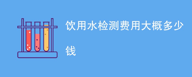 饮用水检测费用大概多少钱