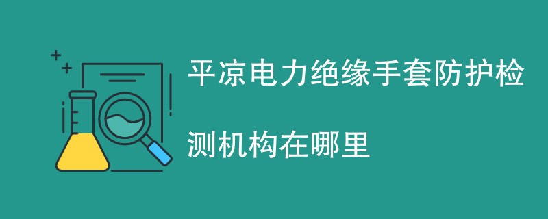 平凉电力绝缘手套防护检测机构在哪里