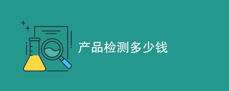 产品检测多少钱（附详细介绍）